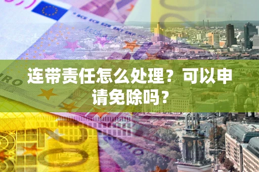 武汉连带责任怎么处理？可以申请免除吗？