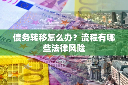 武汉债务转移怎么办？流程有哪些法律风险