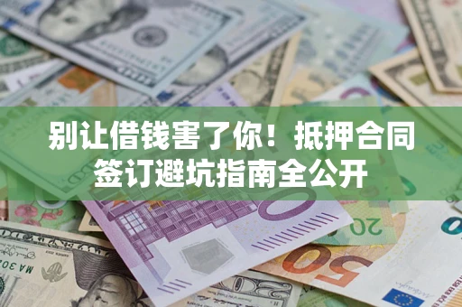 武汉别让借钱害了你！抵押合同签订避坑指南全公开