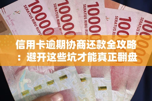 武汉信用卡逾期协商还款全攻略：避开这些坑才能真正翻盘
