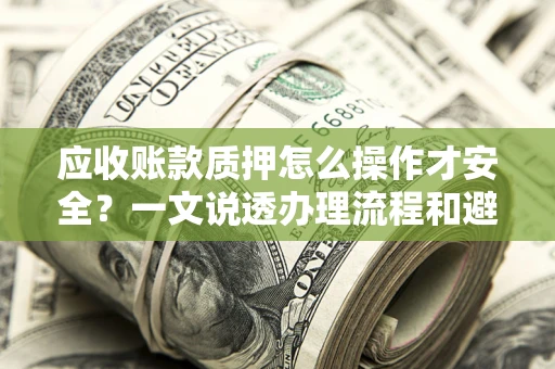 武汉应收账款质押怎么操作才安全？一文说透办理流程和避险绝招